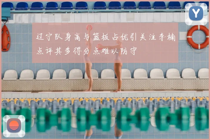 辽宁队身高与篮板占优引关注李楠点评其多得分点难以防守