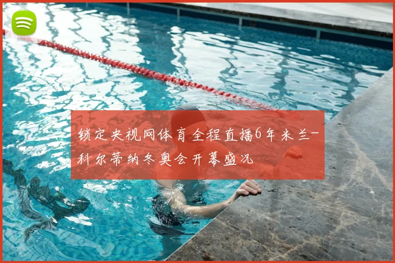 锁定央视网体育全程直播6年米兰-科尔蒂纳冬奥会开幕盛况