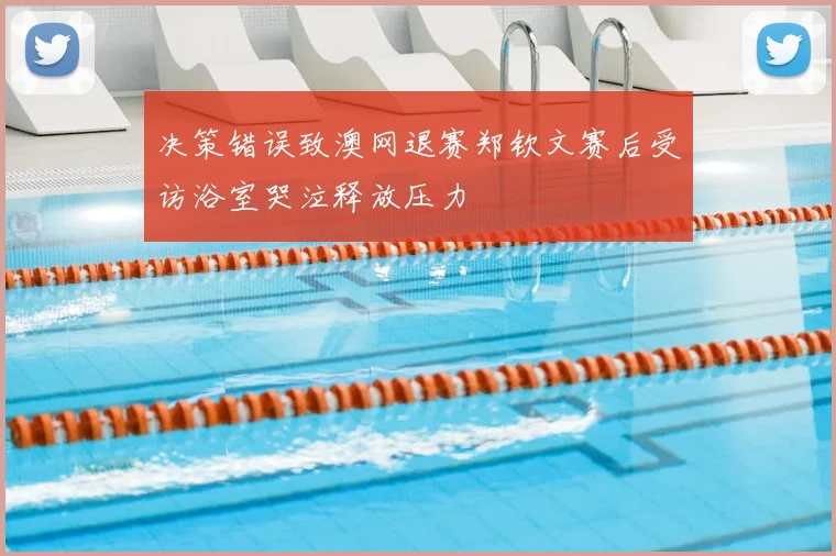 决策错误致澳网退赛郑钦文赛后受访浴室哭泣释放压力