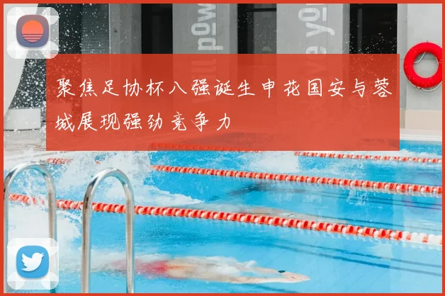 聚焦足协杯八强诞生申花国安与蓉城展现强劲竞争力