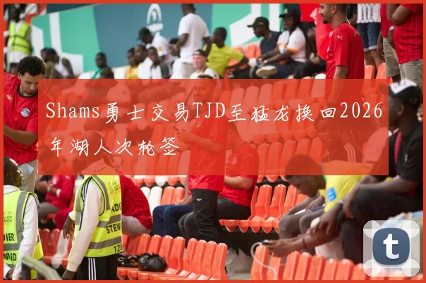 Shams勇士交易TJD至猛龙换回2026年湖人次轮签