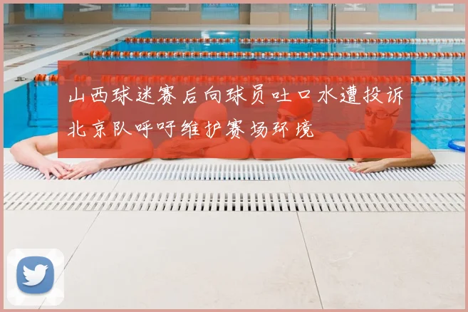 山西球迷赛后向球员吐口水遭投诉北京队呼吁维护赛场环境
