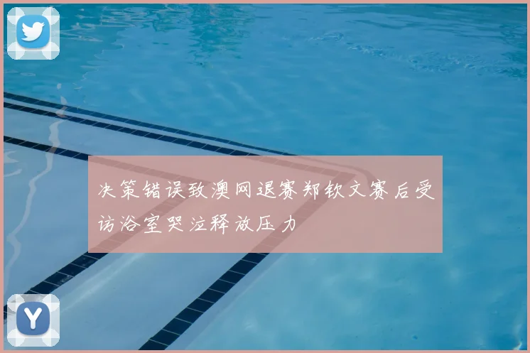 决策错误致澳网退赛郑钦文赛后受访浴室哭泣释放压力