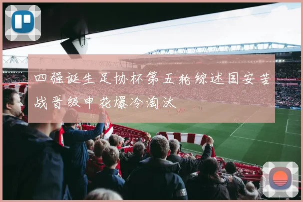 四强诞生足协杯第五轮综述国安苦战晋级申花爆冷淘汰