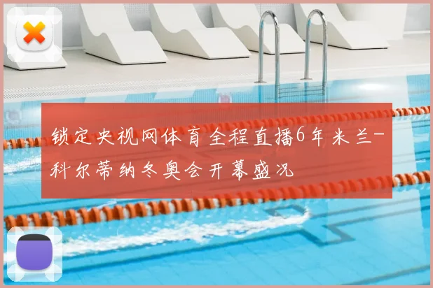 锁定央视网体育全程直播6年米兰-科尔蒂纳冬奥会开幕盛况