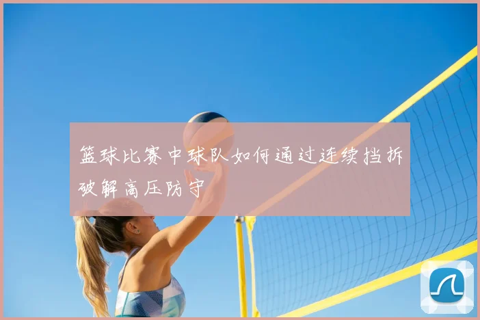 篮球比赛中球队如何通过连续挡拆破解高压防守